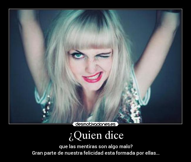 ¿Quien dice - que las mentiras son algo malo?
Gran parte de nuestra felicidad esta formada por ellas...