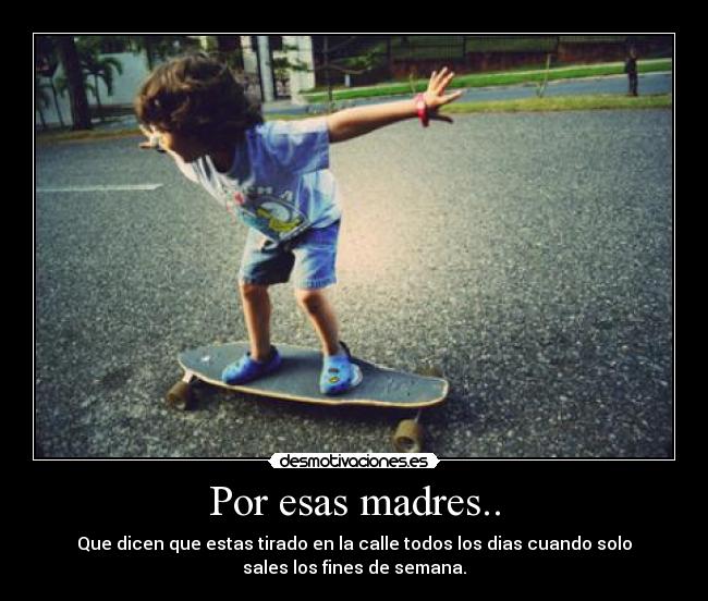 Por esas madres.. - Que dicen que estas tirado en la calle todos los dias cuando solo
sales los fines de semana.