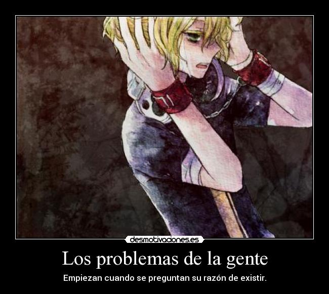Los problemas de la gente - Empiezan cuando se preguntan su razón de existir.