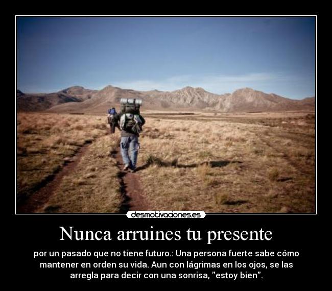 Nunca arruines tu presente - por un pasado que no tiene futuro.: Una persona fuerte sabe cómo
mantener en orden su vida. Aun con lágrimas en los ojos, se las
arregla para decir con una sonrisa, estoy bien.