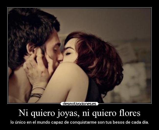 Ni quiero joyas, ni quiero flores - lo único en el mundo capaz de conquistarme son tus besos de cada día.