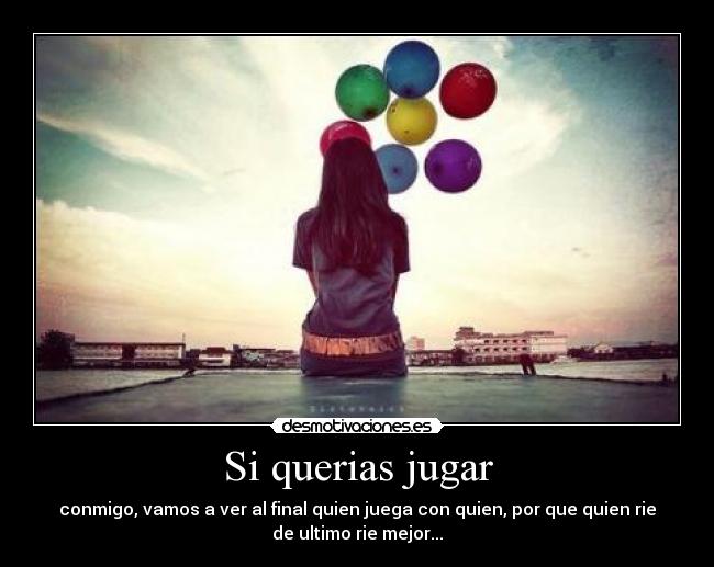 Si querias jugar - conmigo, vamos a ver al final quien juega con quien, por que quien rie
de ultimo rie mejor...