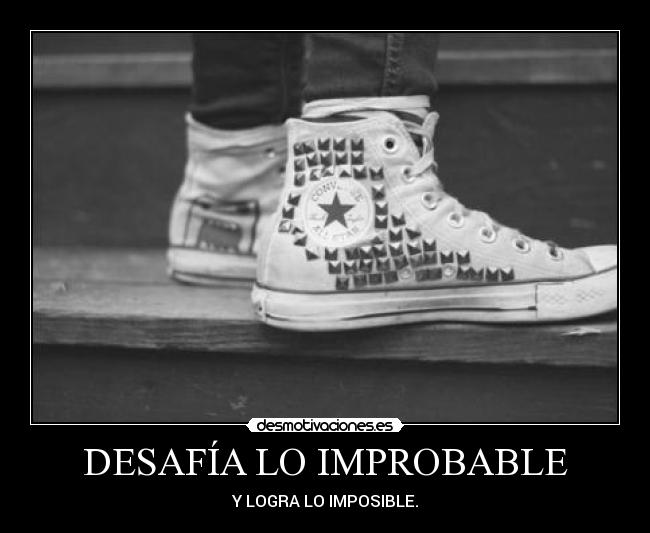 DESAFÍA LO IMPROBABLE - Y LOGRA LO IMPOSIBLE.