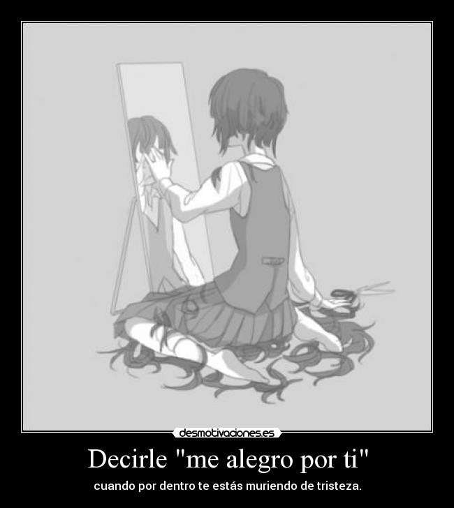 Decirle me alegro por ti - cuando por dentro te estás muriendo de tristeza.