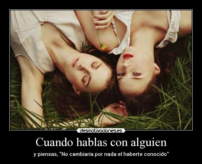 Cuando hablas con alguien - y piensas, No cambiaría por nada el haberte conocido