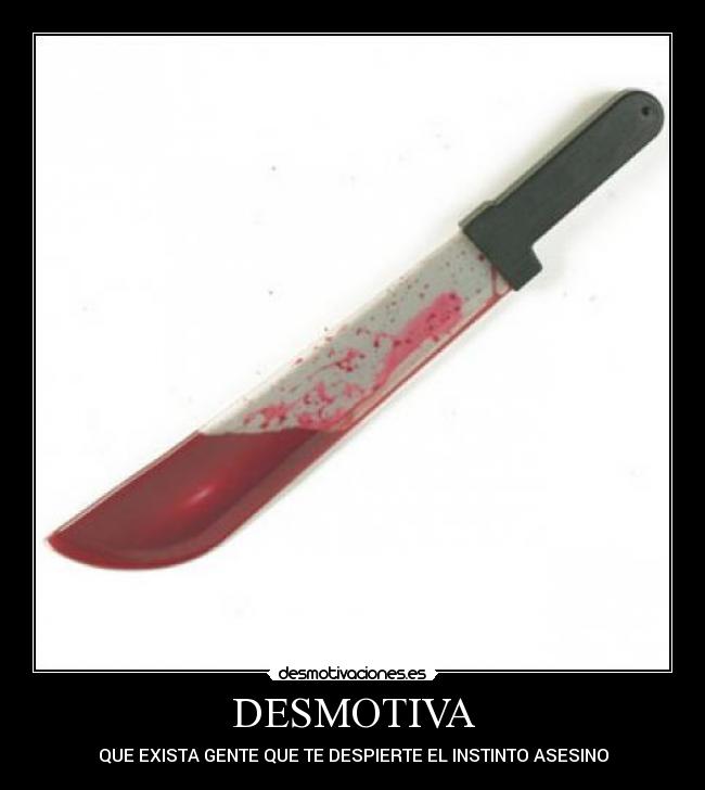 DESMOTIVA - QUE EXISTA GENTE QUE TE DESPIERTE EL INSTINTO ASESINO
