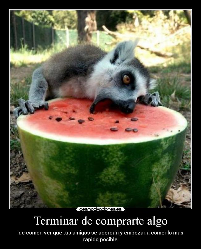 Terminar de comprarte algo - de comer, ver que tus amigos se acercan y empezar a comer lo más rapido posible.