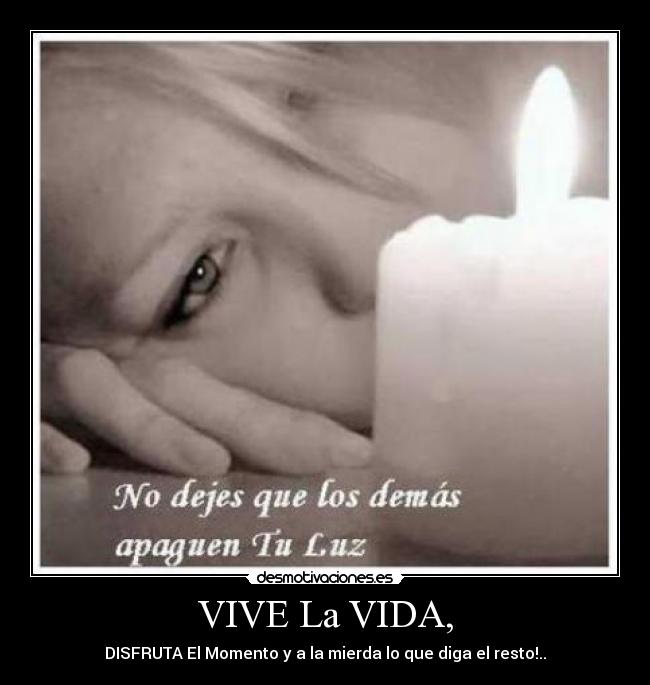 VIVE La VIDA, - DISFRUTA El Momento y a la mierda lo que diga el resto!..