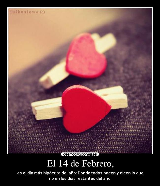 El 14 de Febrero, - es el día más hipócrita del año: Donde todos hacen y dicen lo que
no en los días restantes del año.