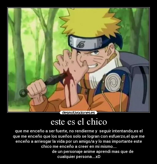 este es el chico - que me enceño a ser fuerte, no rendierme y seguir intentando,es el
que me enceño que los sueños solo se logran con esfuerzo,el que me
enceño a arriesgar la vida por un amigo/a y lo mas importante este
chico me enceño a creer en mi mismo....
de un personaje anime aprendi mas que de
cualquier persona....xD