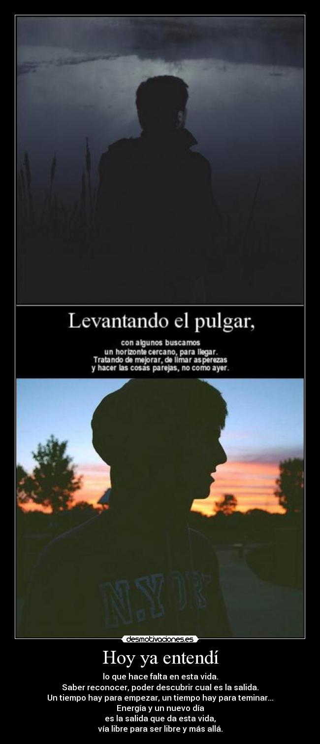 Hoy ya entendí - lo que hace falta en esta vida.
Saber reconocer, poder descubrir cual es la salida.
Un tiempo hay para empezar, un tiempo hay para teminar...
Energía y un nuevo día
es la salida que da esta vida,
vía libre para ser libre y más allá.