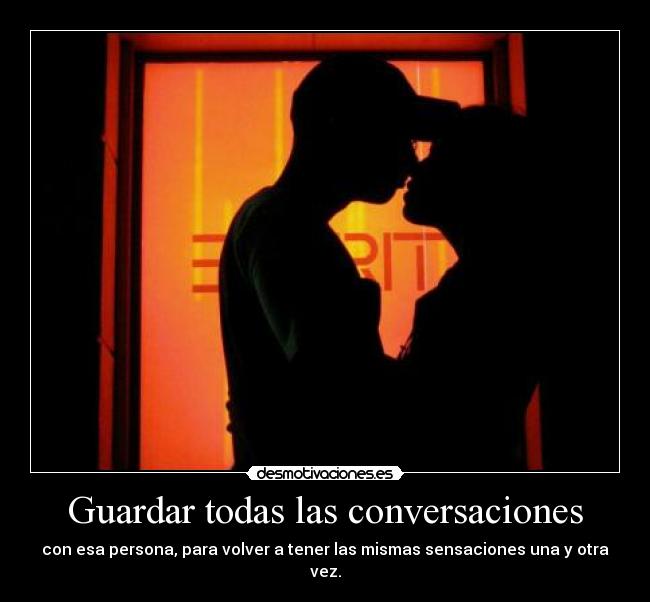 Guardar todas las conversaciones - con esa persona, para volver a tener las mismas sensaciones una y otra vez.