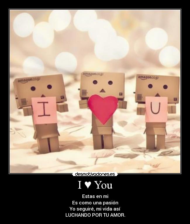 I ♥ You - Estas en mi
Es como una pasión
Yo seguiré, mi vida así
LUCHANDO POR TU AMOR.