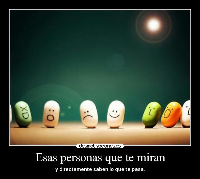 Esas personas que te miran - y directamente saben lo que te pasa.
