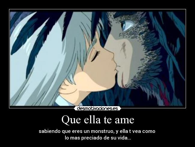 Que ella te ame - sabiendo que eres un monstruo, y ella t vea como
lo mas preciado de su vida...