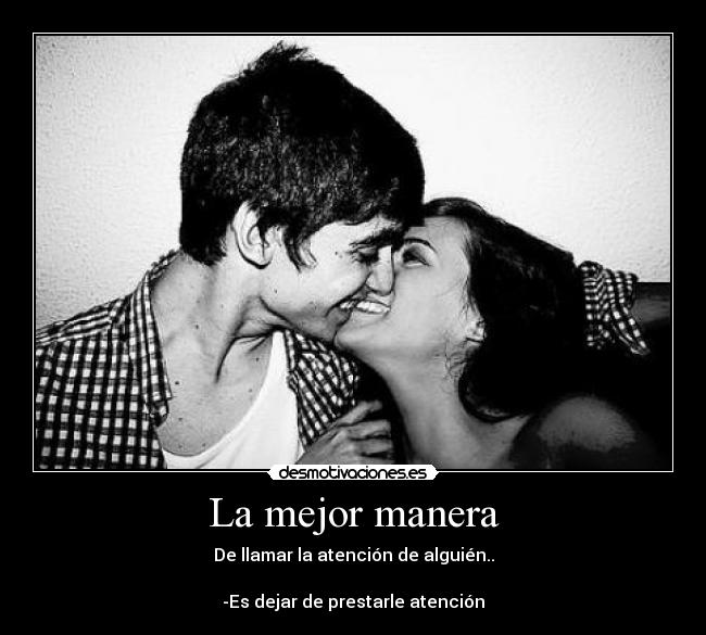 La mejor manera - De llamar la atención de alguién..

-Es dejar de prestarle atención