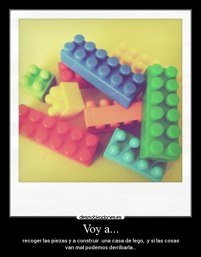 Voy a... - recoger las piezas y a construir una casa de lego, y si las cosas
van mal podemos derribarla...