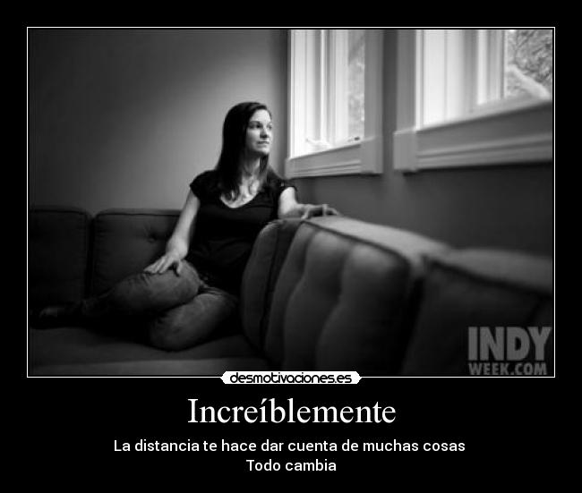 Increíblemente - La distancia te hace dar cuenta de muchas cosas
Todo cambia