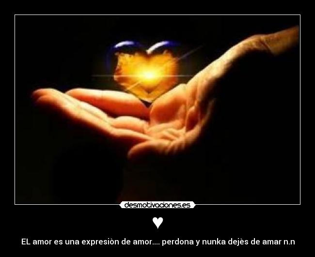 ♥ - EL amor es una expresiòn de amor.... perdona y nunka dejès de amar n.n