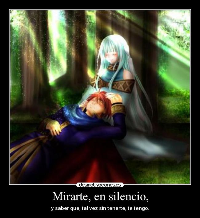 Mirarte, en silencio, - y saber que, tal vez sin tenerte, te tengo.