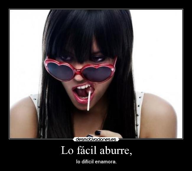 Lo fácil aburre, - lo difícil enamora.