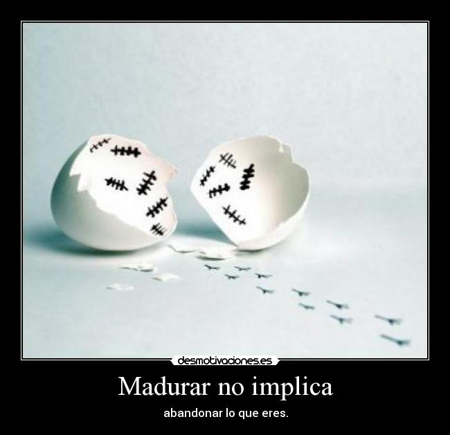 Madurar no implica - abandonar lo que eres.