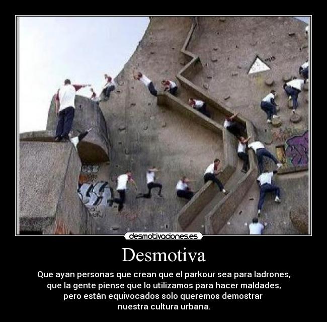 Desmotiva - Que ayan personas que crean que el parkour sea para ladrones,
que la gente piense que lo utilizamos para hacer maldades,
pero están equivocados solo queremos demostrar
nuestra cultura urbana.
