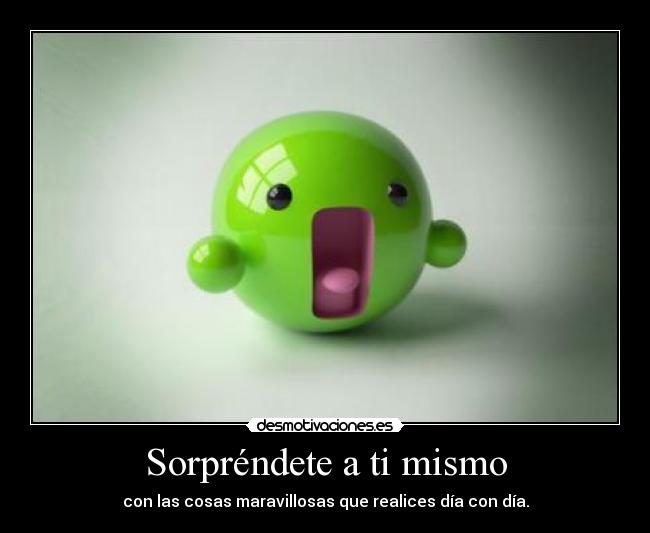 Sorpréndete a ti mismo - con las cosas maravillosas que realices día con día.