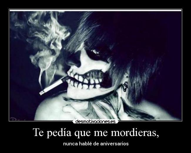 Te pedía que me mordieras, -