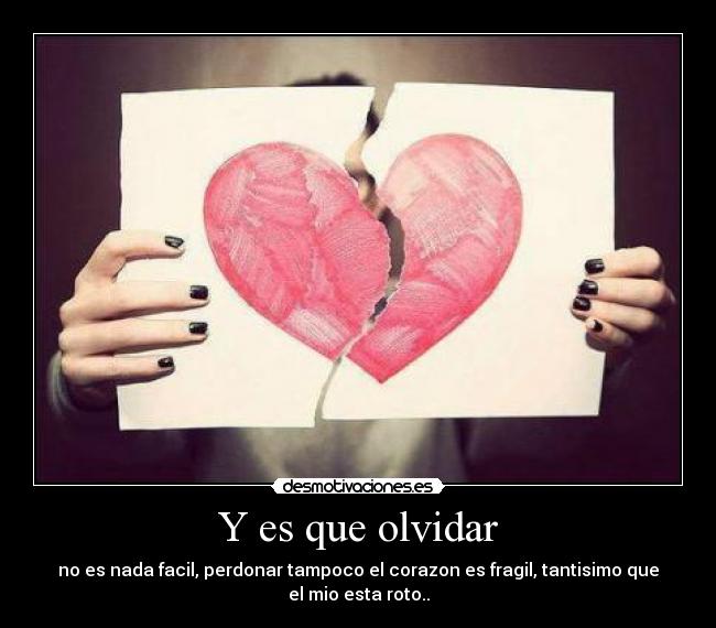 Y es que olvidar - no es nada facil, perdonar tampoco el corazon es fragil, tantisimo que el mio esta roto..