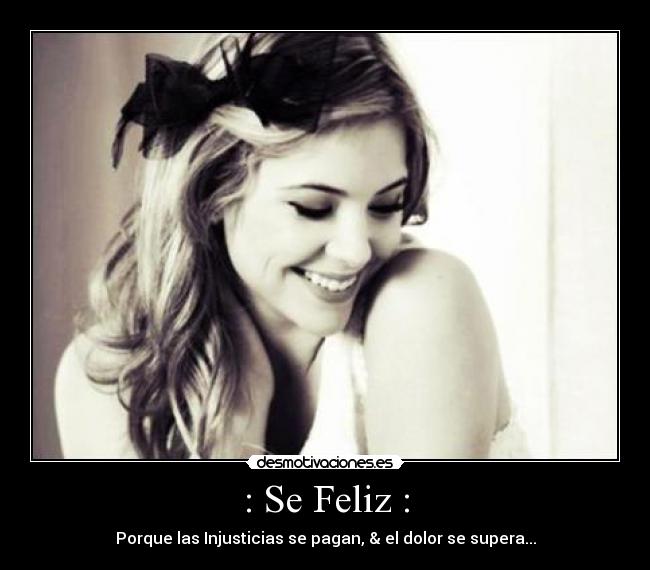 : Se Feliz : - Porque las Injusticias se pagan, & el dolor se supera...