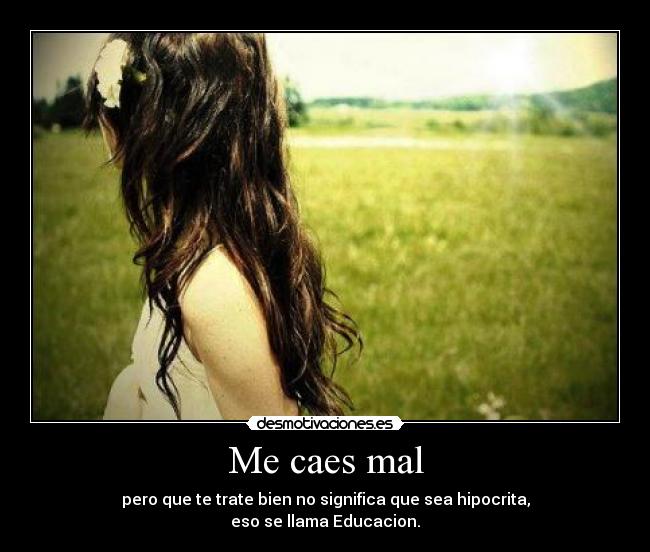 Me caes mal - pero que te trate bien no significa que sea hipocrita,
eso se llama Educacion.