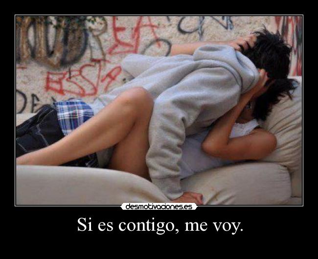 Si es contigo, me voy. -