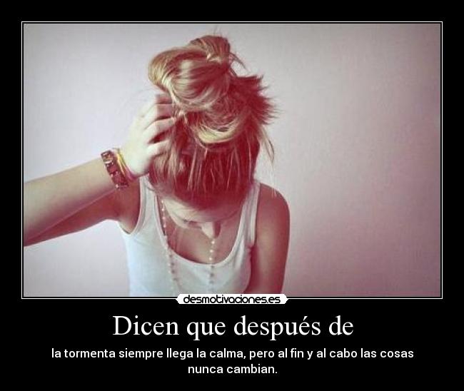 Dicen que después de - la tormenta siempre llega la calma, pero al fin y al cabo las cosas nunca cambian.