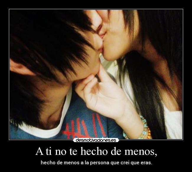 A ti no te hecho de menos, - hecho de menos a la persona que crei que eras.
