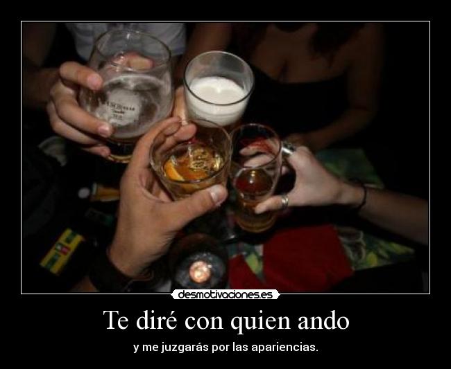 Te diré con quien ando - y me juzgarás por las apariencias.