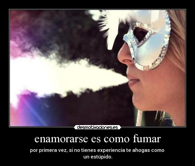 enamorarse es como fumar - por primera vez, si no tienes experiencia te ahogas como
un estúpido.