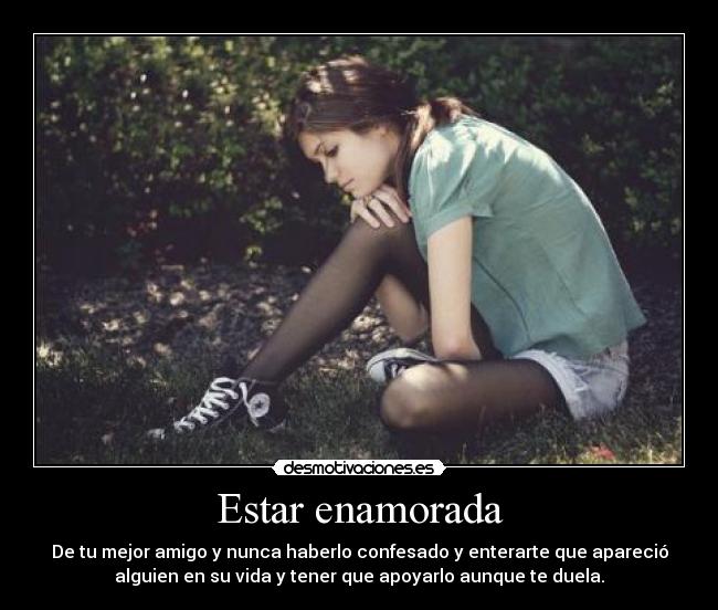 Estar enamorada - De tu mejor amigo y nunca haberlo confesado y enterarte que apareció
alguien en su vida y tener que apoyarlo aunque te duela.