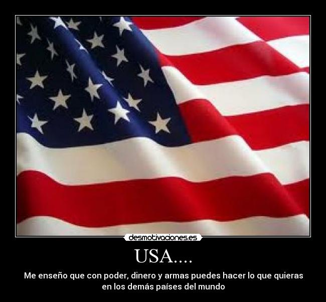 USA.... - Me enseño que con poder, dinero y armas puedes hacer lo que quieras
en los demás países del mundo