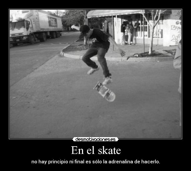 En el skate - no hay principio ni final es sólo la adrenalina de hacerlo.