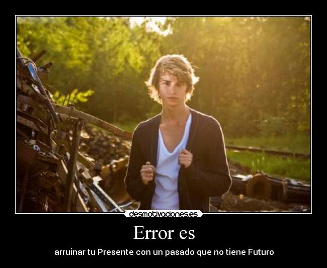 Error es - arruinar tu Presente con un pasado que no tiene Futuro