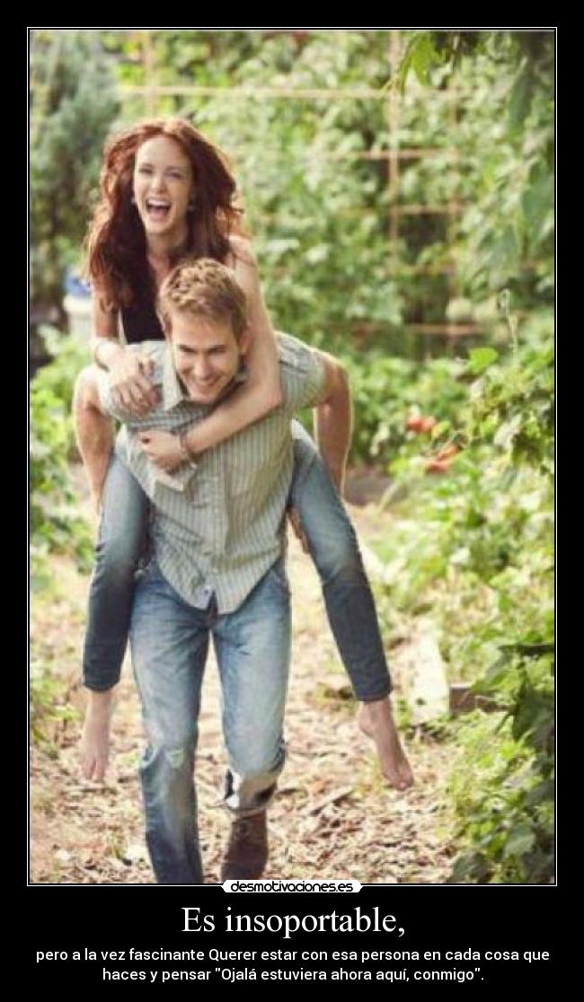 Es insoportable, - pero a la vez fascinante Querer estar con esa persona en cada cosa que
haces y pensar Ojalá estuviera ahora aquí, conmigo.