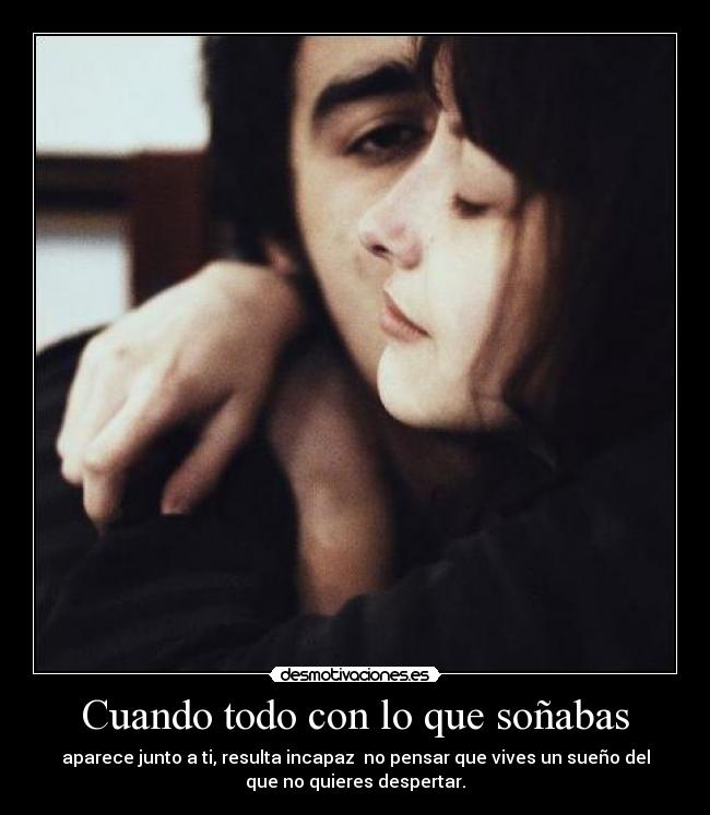 Cuando todo con lo que soñabas - aparece junto a ti, resulta incapaz  no pensar que vives un sueño del
que no quieres despertar.