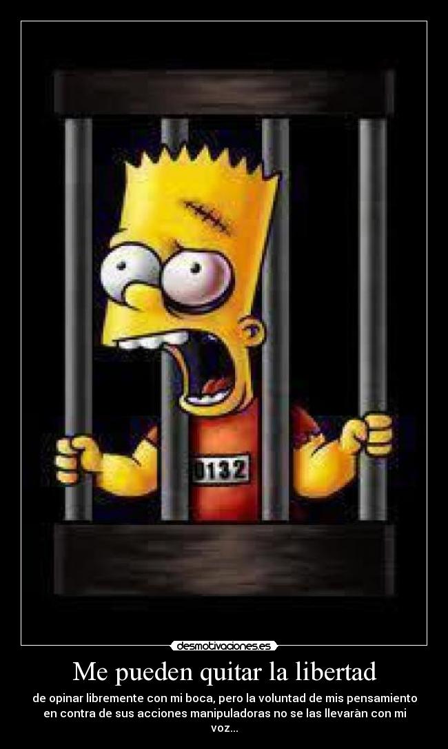 Me pueden quitar la libertad - de opinar libremente con mi boca, pero la voluntad de mis pensamiento
en contra de sus acciones manipuladoras no se las llevaràn con mi
voz...