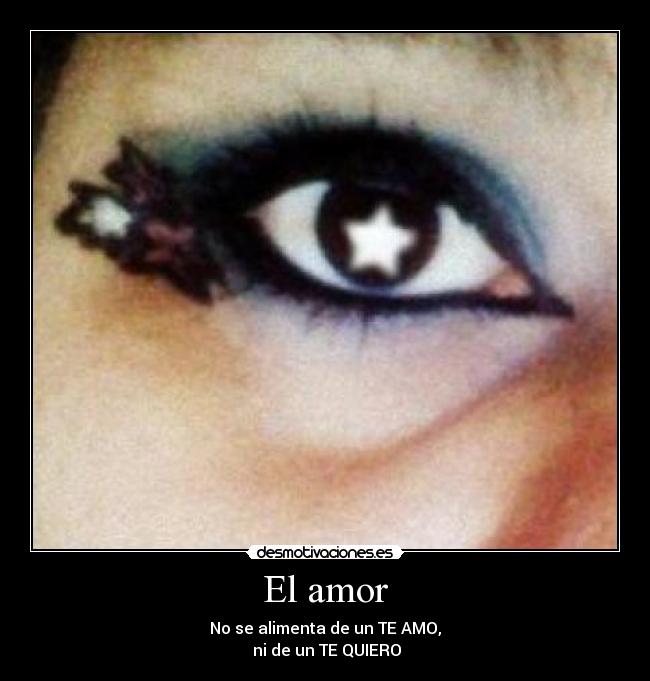 El amor - No se alimenta de un TE AMO,
ni de un TE QUIERO