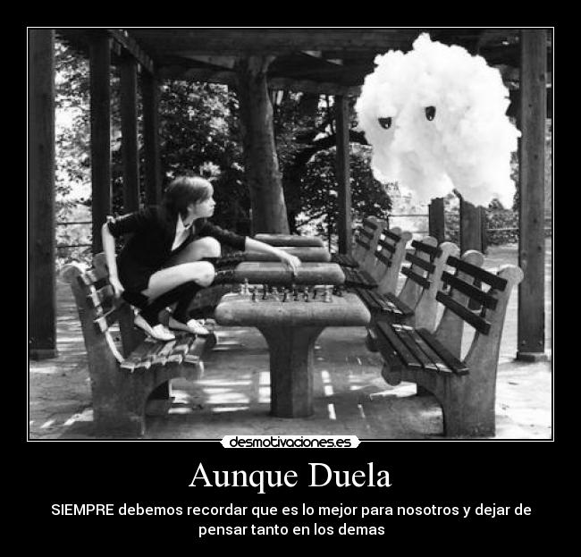 Aunque Duela - SIEMPRE debemos recordar que es lo mejor para nosotros y dejar de
pensar tanto en los demas