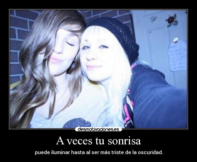 A veces tu sonrisa - puede iluminar hasta al ser más triste de la oscuridad.