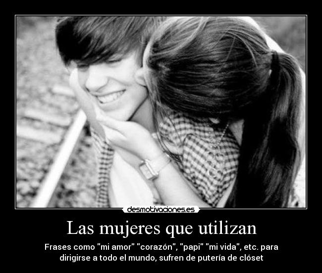 Las mujeres que utilizan - Frases como mi amor corazón, papi mi vida, etc. para
dirigirse a todo el mundo, sufren de putería de clóset
