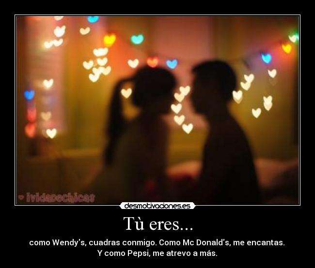 Tù eres... - como Wendys, cuadras conmigo. Como Mc Donalds, me encantas. 
Y como Pepsi, me atrevo a más.