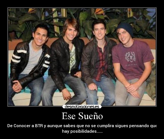 Ese Sueño - De Conocer a BTR y aunque sabes que no se cumplira sigues pensando que
hay posibilidades......